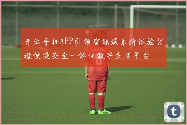 开云手机APP引领智能娱乐新体验打造便捷安全一体化数字生活平台