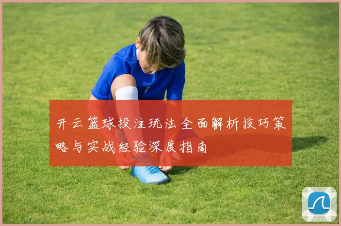 开云篮球投注玩法全面解析技巧策略与实战经验深度指南