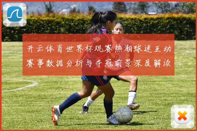 开云体育世界杯观赛热潮球迷互动赛事数据分析与夺冠前景深度解读