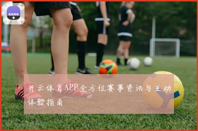 开云体育APP全方位赛事资讯与互动体验指南